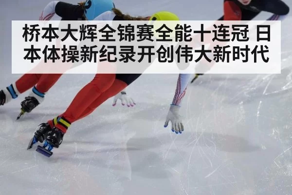 桥本大辉全锦赛全能十连冠 日本体操新纪录开创伟大新时代