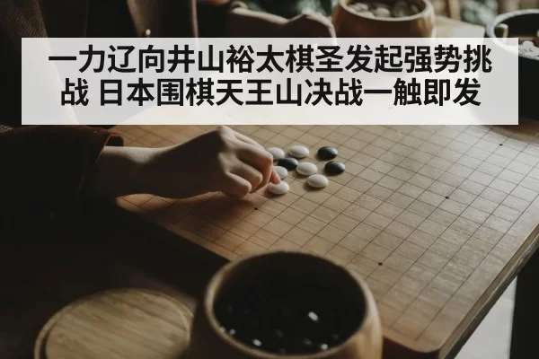 一力辽向井山裕太棋圣发起强势挑战 日本围棋天王山决战一触即发