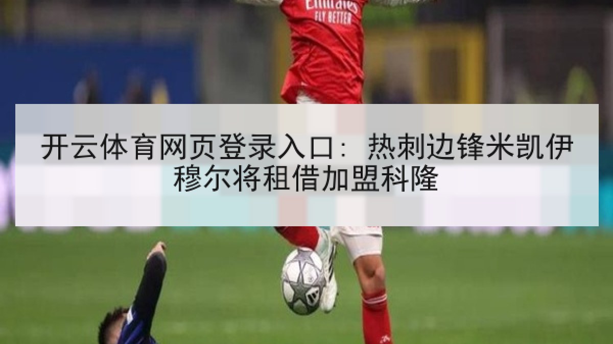 开云体育网页登录入口: 热刺边锋米凯伊穆尔将租借加盟科隆