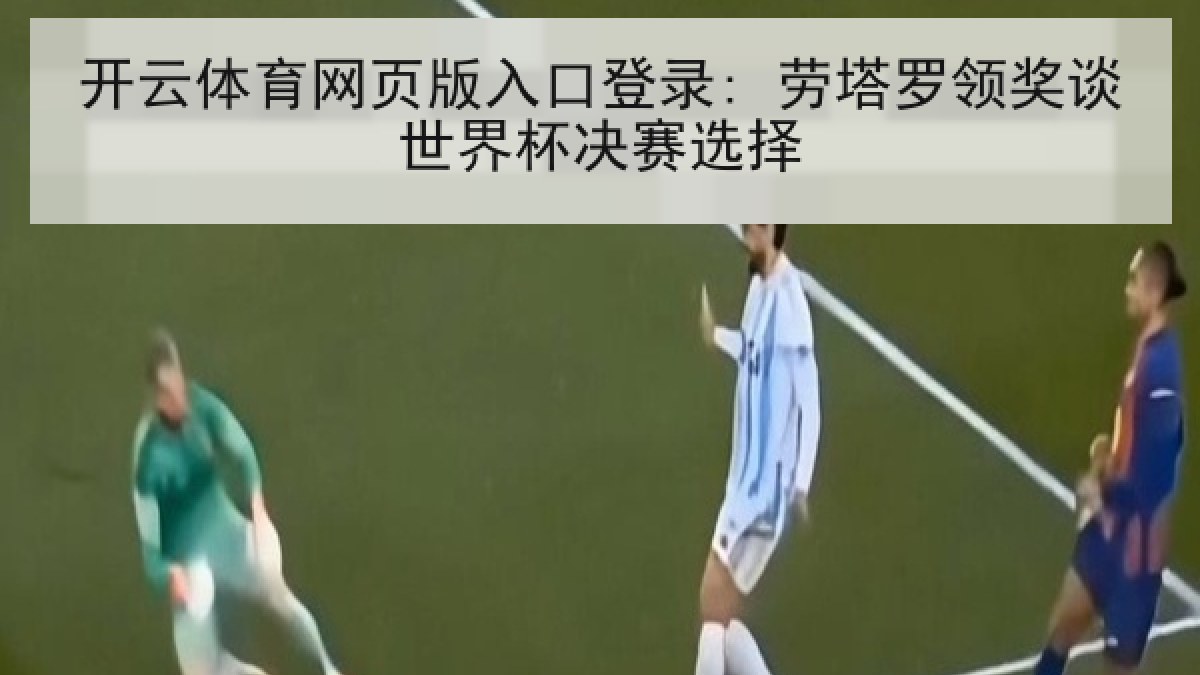 开云体育网页版入口登录: 劳塔罗领奖谈世界杯决赛选择