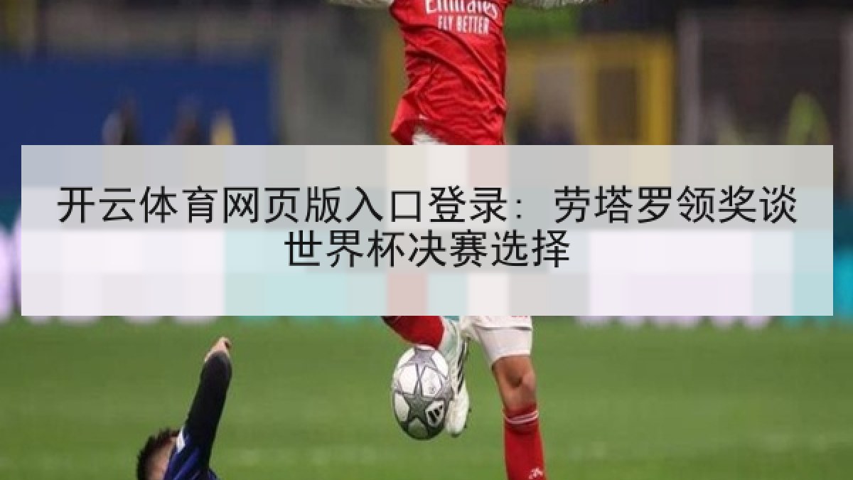 开云体育网页版入口登录: 劳塔罗领奖谈世界杯决赛选择