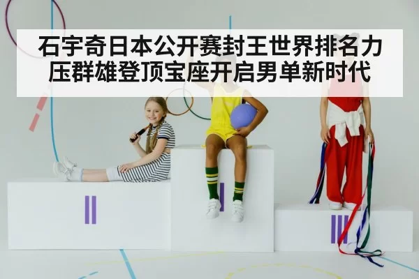 石宇奇日本公开赛封王世界排名力压群雄登顶宝座开启男单新时代